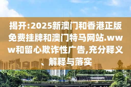 揭開(kāi):2025新澳門(mén)和香港正版免費(fèi)掛牌和澳門(mén)特馬網(wǎng)站.www和留心欺詐性廣告,充分釋義、解釋與落實(shí)