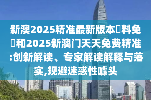 新澳2025精準(zhǔn)最新版本資料免費(fèi)和2025新澳門(mén)天天免費(fèi)精準(zhǔn):創(chuàng)新解讀、專(zhuān)家解讀解釋與落實(shí),規(guī)避迷惑性噱頭
