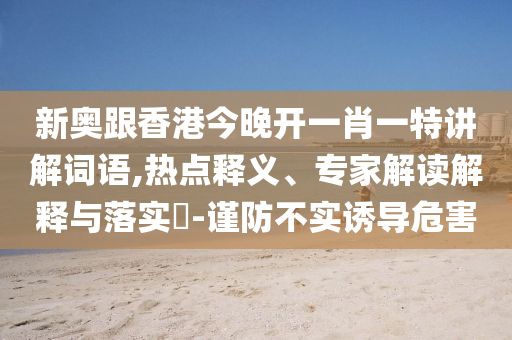 新奧跟香港今晚開一肖一特講解詞語,熱點(diǎn)釋義、專家解讀解釋與落實(shí)?-謹(jǐn)防不實(shí)誘導(dǎo)危害