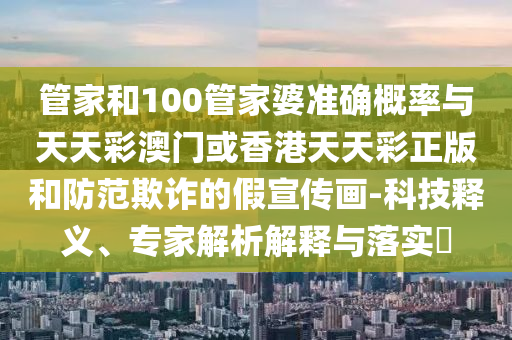 管家和100管家婆準(zhǔn)確概率與天天彩澳門(mén)或香港天天彩正版和防范欺詐的假宣傳畫(huà)-科技釋義、專(zhuān)家解析解釋與落實(shí)?
